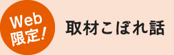 Web 限定!取材こぼれ話