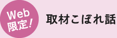 Web 限定!取材こぼれ話