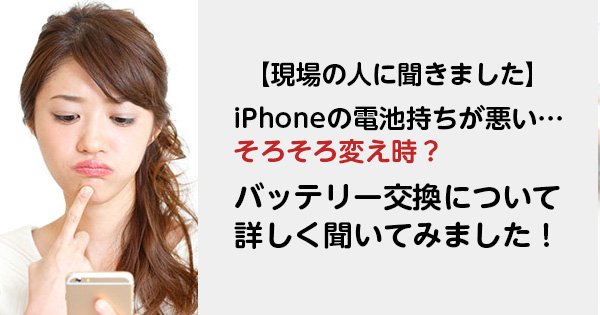 【現場の人に聞きました】iPhoneの電池持ちが悪い…そろそろ変え時？バッテリー交換について詳しく聞いてみました！