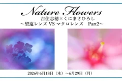企画展『Nature Flowers 吉住志穂 × くにまさひろし ～望遠レンズ VS マクロレンズ　Part2～』 2026年6月18日～6月29日 ＠OM SYSTEM PLAZA