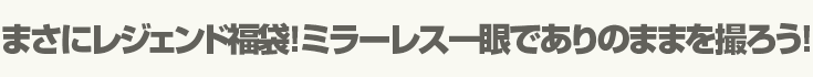 まさにレジェンド福袋!ミラーレス一眼でありのままを撮ろう!