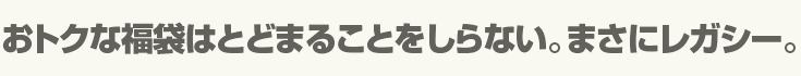 おトクな福袋はとどまることをしらない。まさにレガシー。　